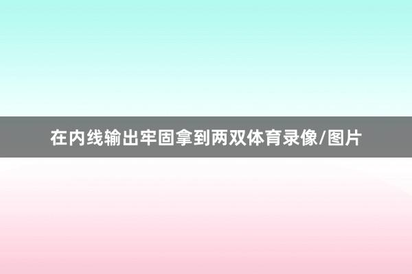 在内线输出牢固拿到两双体育录像/图片