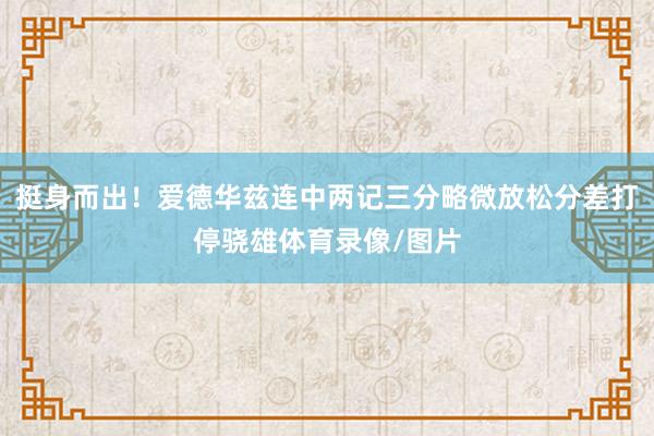 挺身而出！爱德华兹连中两记三分略微放松分差打停骁雄体育录像/图片