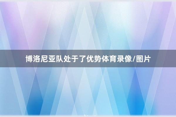 博洛尼亚队处于了优势体育录像/图片