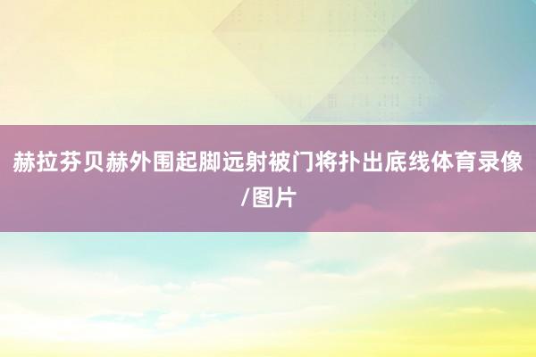 赫拉芬贝赫外围起脚远射被门将扑出底线体育录像/图片