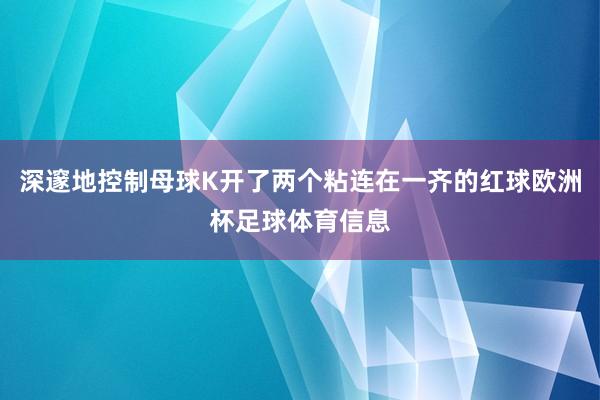 深邃地控制母球K开了两个粘连在一齐的红球欧洲杯足球体育信息