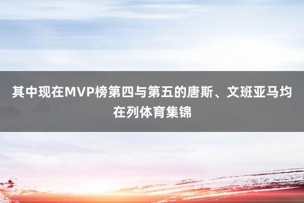 其中现在MVP榜第四与第五的唐斯、文班亚马均在列体育集锦