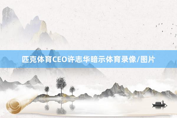 匹克体育CEO许志华暗示体育录像/图片