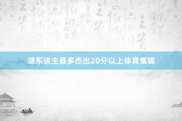 湖东谈主最多杰出20分以上体育集锦