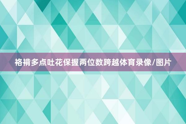 袼褙多点吐花保握两位数跨越体育录像/图片