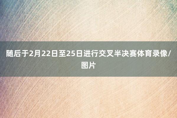 随后于2月22日至25日进行交叉半决赛体育录像/图片