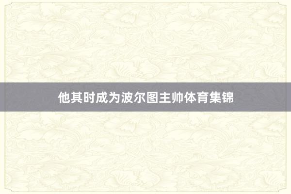 他其时成为波尔图主帅体育集锦