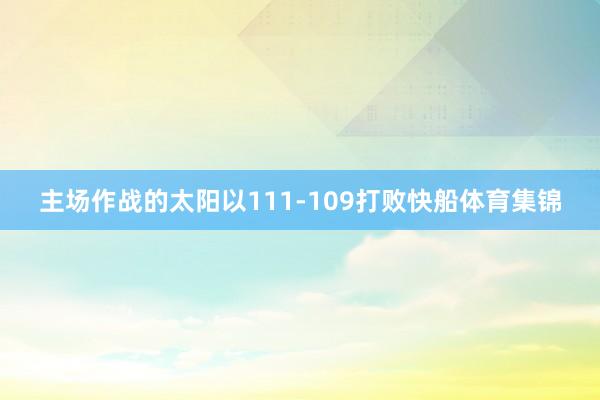 主场作战的太阳以111-109打败快船体育集锦