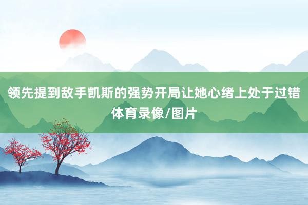 领先提到敌手凯斯的强势开局让她心绪上处于过错体育录像/图片