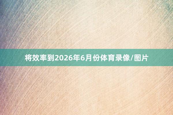 将效率到2026年6月份体育录像/图片