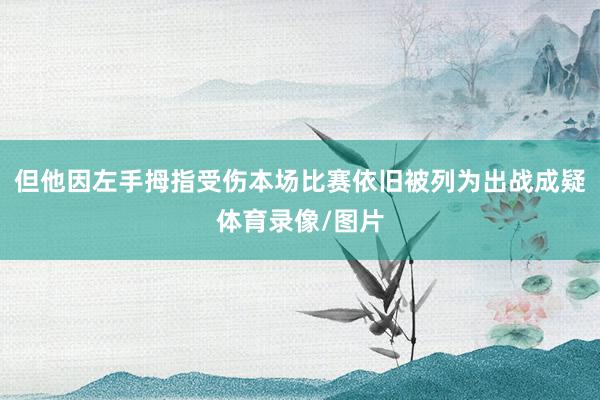 但他因左手拇指受伤本场比赛依旧被列为出战成疑体育录像/图片