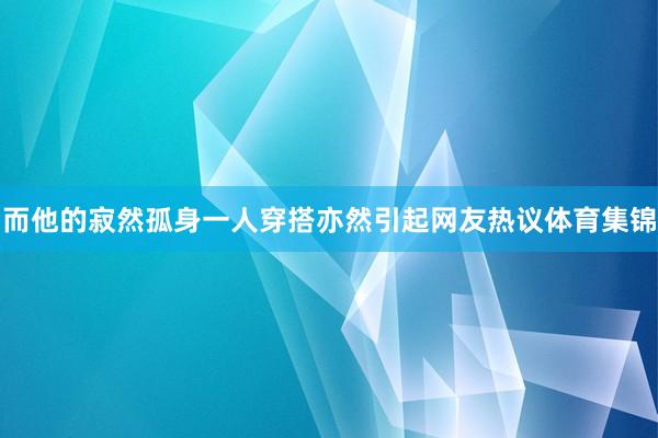 而他的寂然孤身一人穿搭亦然引起网友热议体育集锦