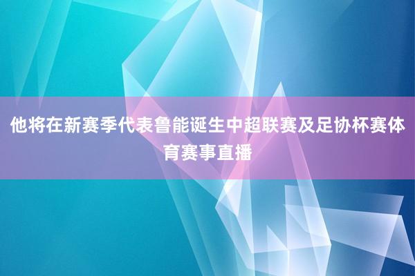 他将在新赛季代表鲁能诞生中超联赛及足协杯赛体育赛事直播