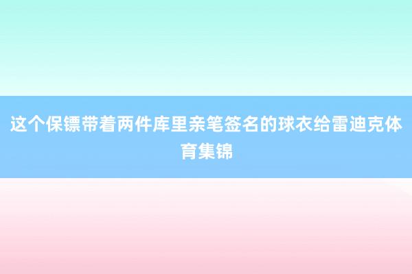 这个保镖带着两件库里亲笔签名的球衣给雷迪克体育集锦