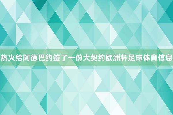 热火给阿德巴约签了一份大契约欧洲杯足球体育信息