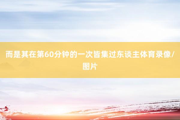 而是其在第60分钟的一次皆集过东谈主体育录像/图片