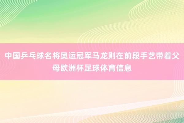 中国乒乓球名将奥运冠军马龙则在前段手艺带着父母欧洲杯足球体育信息