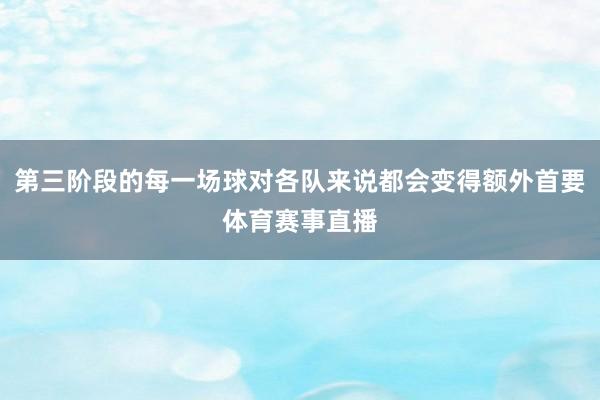 第三阶段的每一场球对各队来说都会变得额外首要体育赛事直播