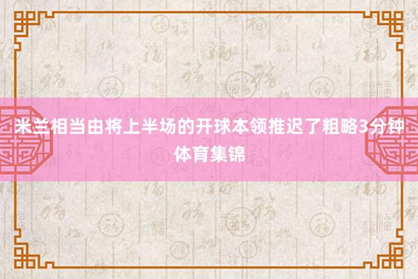 米兰相当由将上半场的开球本领推迟了粗略3分钟体育集锦