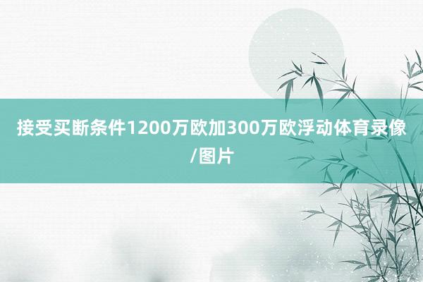 接受买断条件1200万欧加300万欧浮动体育录像/图片