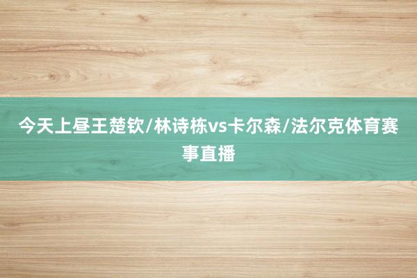 今天上昼王楚钦/林诗栋vs卡尔森/法尔克体育赛事直播