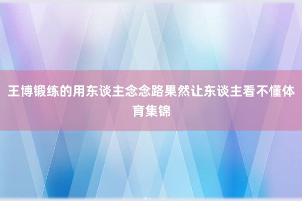 王博锻练的用东谈主念念路果然让东谈主看不懂体育集锦