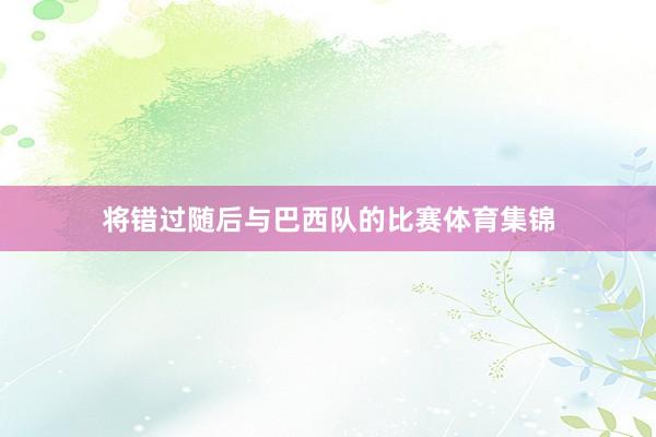 将错过随后与巴西队的比赛体育集锦