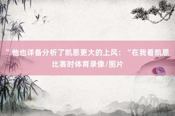 ”他也详备分析了凯恩更大的上风：“在我看凯恩比赛时体育录像/图片