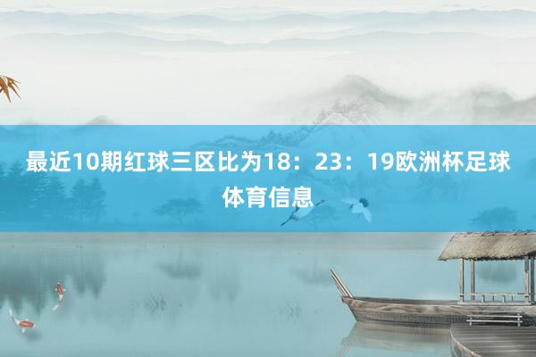 最近10期红球三区比为18：23：19欧洲杯足球体育信息