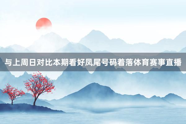与上周日对比本期看好凤尾号码着落体育赛事直播
