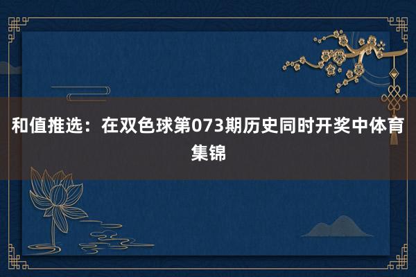 和值推选：在双色球第073期历史同时开奖中体育集锦